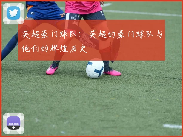 英超豪门球队:英超的豪门球队与他们的辉煌历史
