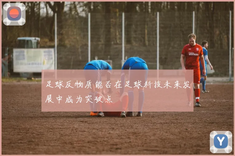 足球反物质能否在足球科技未来发展中成为突破点