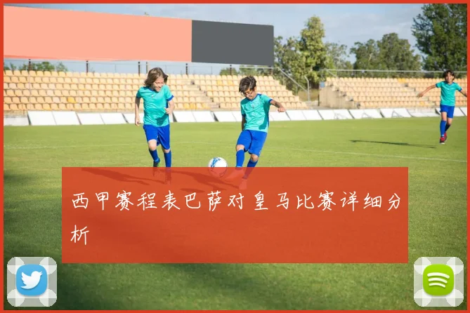 西甲赛程表巴萨对皇马比赛详细分析
