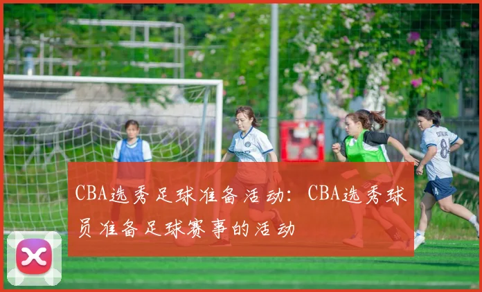 CBA选秀足球准备活动:CBA选秀球员准备足球赛事的活动