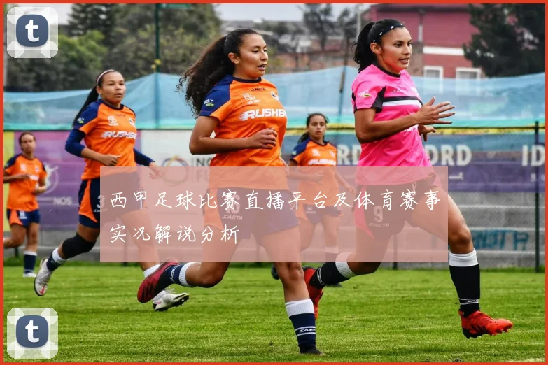 西甲足球比赛直播平台及体育赛事实况解说分析