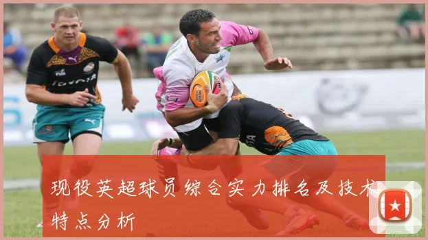 现役英超球员综合实力排名及技术特点分析