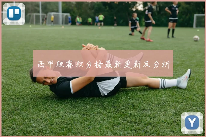 西甲联赛积分榜最新更新及分析