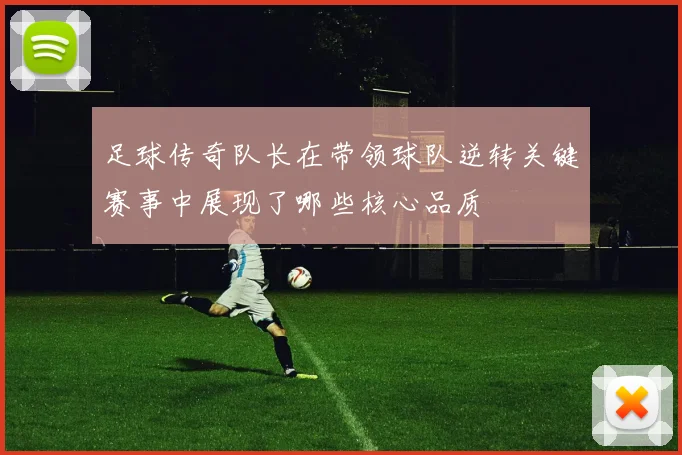 足球传奇队长在带领球队逆转关键赛事中展现了哪些核心品质