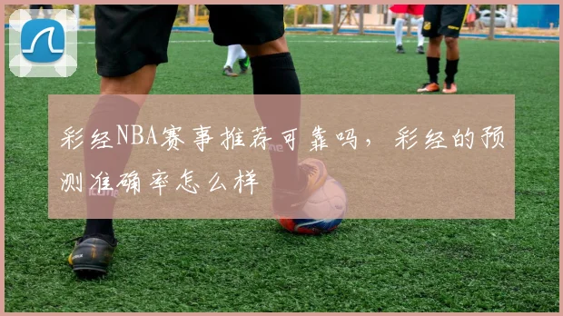 彩经NBA赛事推荐可靠吗，彩经的预测准确率怎么样
