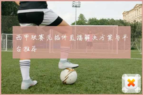 西甲联赛无插件直播解决方案与平台推荐