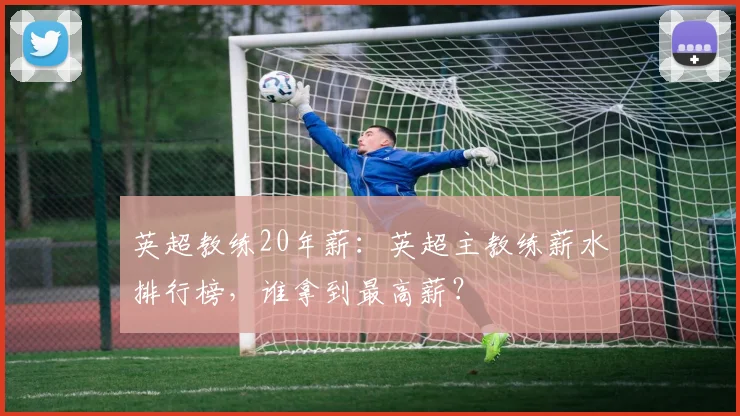 英超教练20年薪：英超主教练薪水排行榜，谁拿到最高薪？