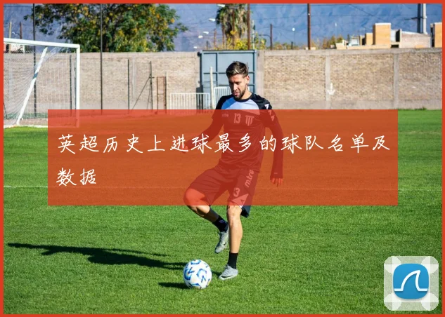 英超历史上进球最多的球队名单及数据