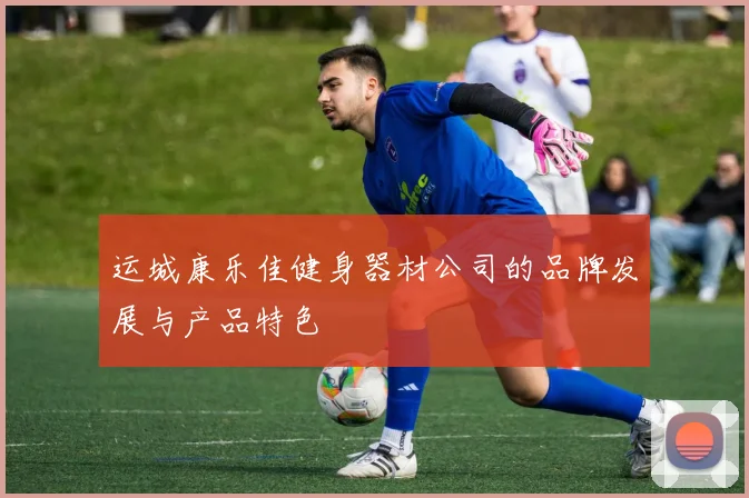 运城康乐佳健身器材公司的品牌发展与产品特色